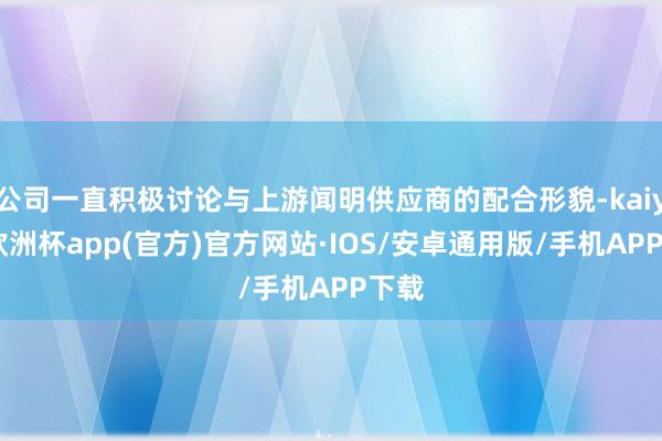 公司一直积极讨论与上游闻明供应商的配合形貌-kaiyun欧洲杯app(官方)官方网站·IOS/安卓通用版/手机APP下载