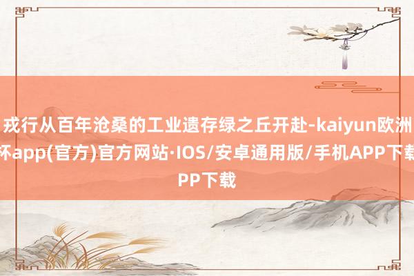 戎行从百年沧桑的工业遗存绿之丘开赴-kaiyun欧洲杯app(官方)官方网站·IOS/安卓通用版/手机APP下载