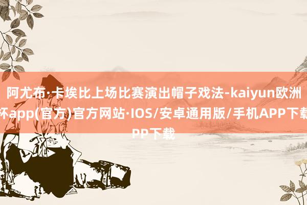 阿尤布·卡埃比上场比赛演出帽子戏法-kaiyun欧洲杯app(官方)官方网站·IOS/安卓通用版/手机APP下载