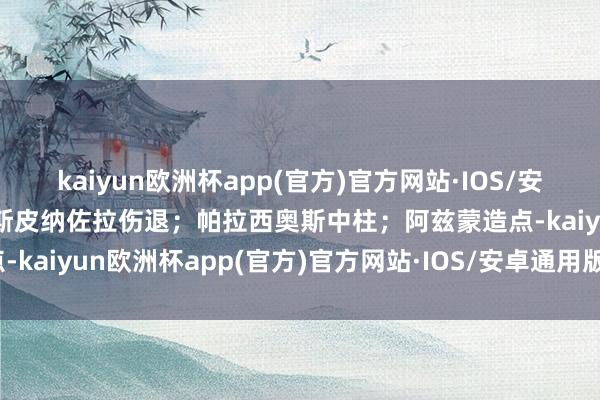 kaiyun欧洲杯app(官方)官方网站·IOS/安卓通用版/手机APP下载斯皮纳佐拉伤退；帕拉西奥斯中柱；阿兹蒙造点-kaiyun欧洲杯app(官方)官方网站·IOS/安卓通用版/手机APP下载