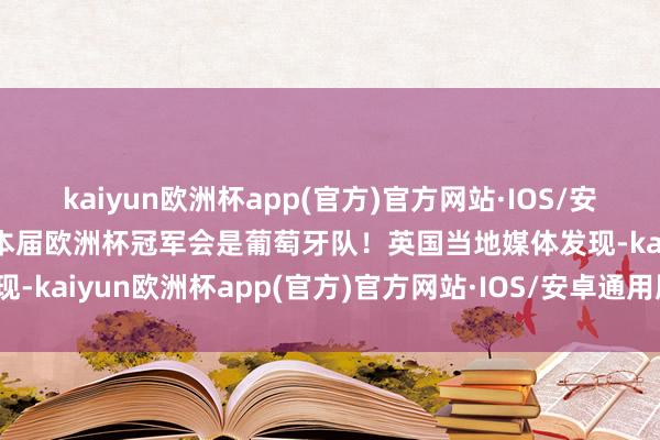 kaiyun欧洲杯app(官方)官方网站·IOS/安卓通用版/手机APP下载本届欧洲杯冠军会是葡萄牙队！英国当地媒体发现-kaiyun欧洲杯app(官方)官方网站·IOS/安卓通用版/手机APP下载