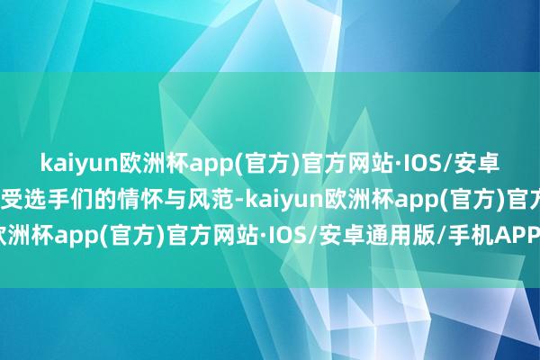 kaiyun欧洲杯app(官方)官方网站·IOS/安卓通用版/手机APP下载感受选手们的情怀与风范-kaiyun欧洲杯app(官方)官方网站·IOS/安卓通用版/手机APP下载