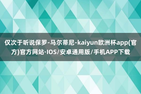 仅次于听说保罗-马尔蒂尼-kaiyun欧洲杯app(官方)官方网站·IOS/安卓通用版/手机APP下载