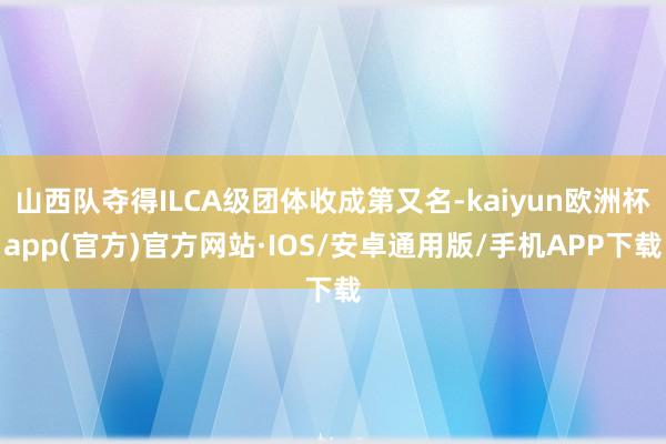 山西队夺得ILCA级团体收成第又名-kaiyun欧洲杯app(官方)官方网站·IOS/安卓通用版/手机APP下载