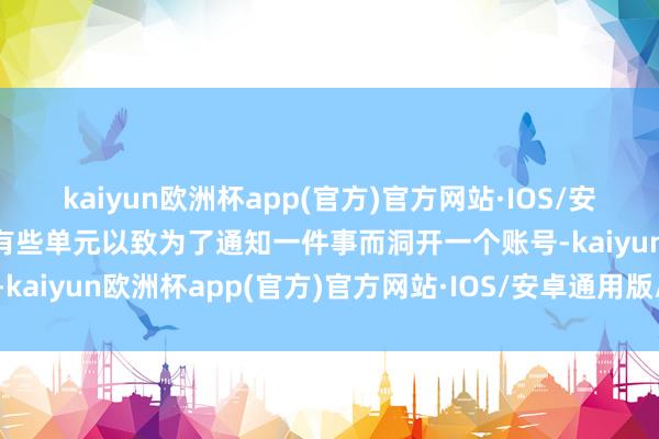 kaiyun欧洲杯app(官方)官方网站·IOS/安卓通用版/手机APP下载有些单元以致为了通知一件事而洞开一个账号-kaiyun欧洲杯app(官方)官方网站·IOS/安卓通用版/手机APP下载