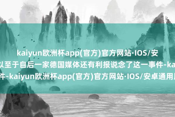 kaiyun欧洲杯app(官方)官方网站·IOS/安卓通用版/手机APP下载以至于自后一家德国媒体还有利报说念了这一事件-kaiyun欧洲杯app(官方)官方网站·IOS/安卓通用版/手机APP下载