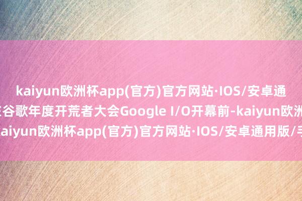 kaiyun欧洲杯app(官方)官方网站·IOS/安卓通用版/手机APP下载抢在谷歌年度开荒者大会Google I/O开幕前-kaiyun欧洲杯app(官方)官方网站·IOS/安卓通用版/手机APP下载