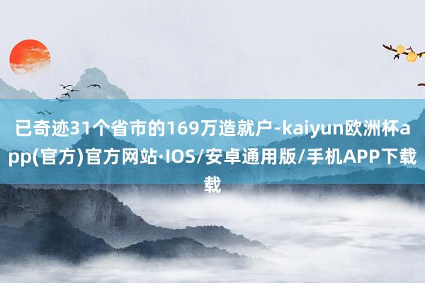 已奇迹31个省市的169万造就户-kaiyun欧洲杯app(官方)官方网站·IOS/安卓通用版/手机APP下载