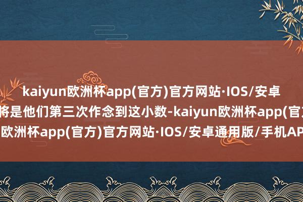 kaiyun欧洲杯app(官方)官方网站·IOS/安卓通用版/手机APP下载这将是他们第三次作念到这小数-kaiyun欧洲杯app(官方)官方网站·IOS/安卓通用版/手机APP下载