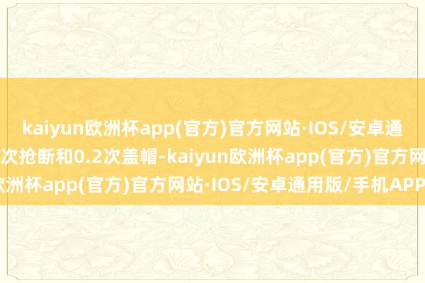 kaiyun欧洲杯app(官方)官方网站·IOS/安卓通用版/手机APP下载1.2次抢断和0.2次盖帽-kaiyun欧洲杯app(官方)官方网站·IOS/安卓通用版/手机APP下载