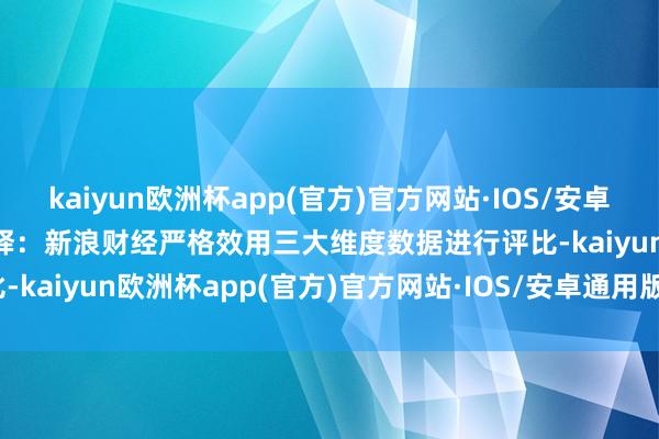 kaiyun欧洲杯app(官方)官方网站·IOS/安卓通用版/手机APP下载　　评释：新浪财经严格效用三大维度数据进行评比-kaiyun欧洲杯app(官方)官方网站·IOS/安卓通用版/手机APP下载