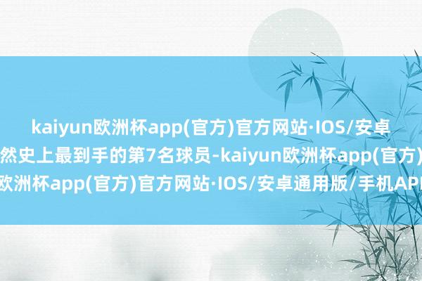 kaiyun欧洲杯app(官方)官方网站·IOS/安卓通用版/手机APP下载亦然史上最到手的第7名球员-kaiyun欧洲杯app(官方)官方网站·IOS/安卓通用版/手机APP下载