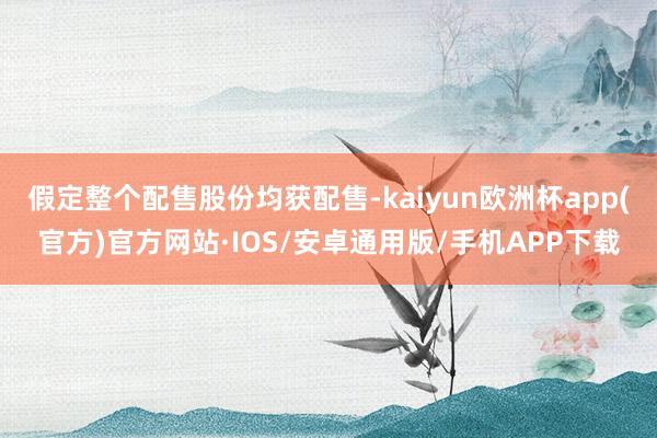 假定整个配售股份均获配售-kaiyun欧洲杯app(官方)官方网站·IOS/安卓通用版/手机APP下载