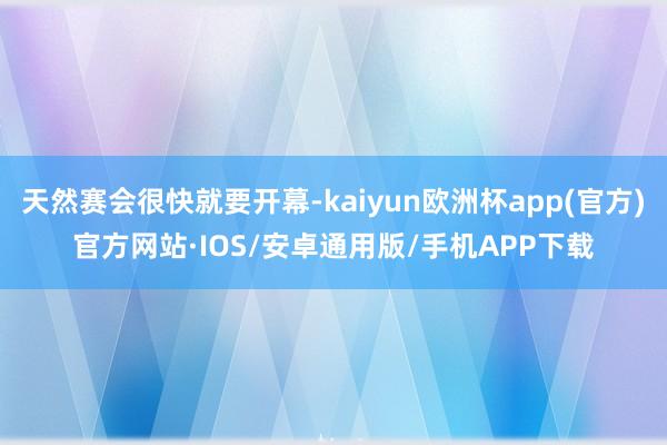 天然赛会很快就要开幕-kaiyun欧洲杯app(官方)官方网站·IOS/安卓通用版/手机APP下载