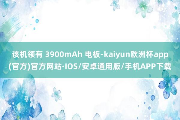 该机领有 3900mAh 电板-kaiyun欧洲杯app(官方)官方网站·IOS/安卓通用版/手机APP下载