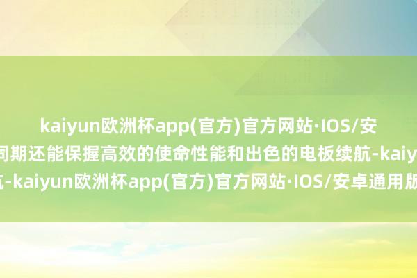 kaiyun欧洲杯app(官方)官方网站·IOS/安卓通用版/手机APP下载同期还能保握高效的使命性能和出色的电板续航-kaiyun欧洲杯app(官方)官方网站·IOS/安卓通用版/手机APP下载