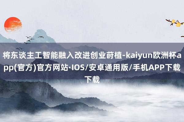 将东谈主工智能融入改进创业莳植-kaiyun欧洲杯app(官方)官方网站·IOS/安卓通用版/手机APP下载