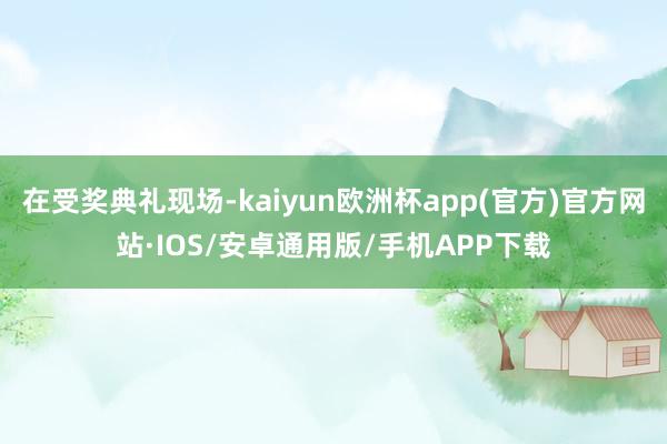 在受奖典礼现场-kaiyun欧洲杯app(官方)官方网站·IOS/安卓通用版/手机APP下载