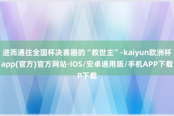 进而通往全国杯决赛圈的“救世主”-kaiyun欧洲杯app(官方)官方网站·IOS/安卓通用版/手机APP下载