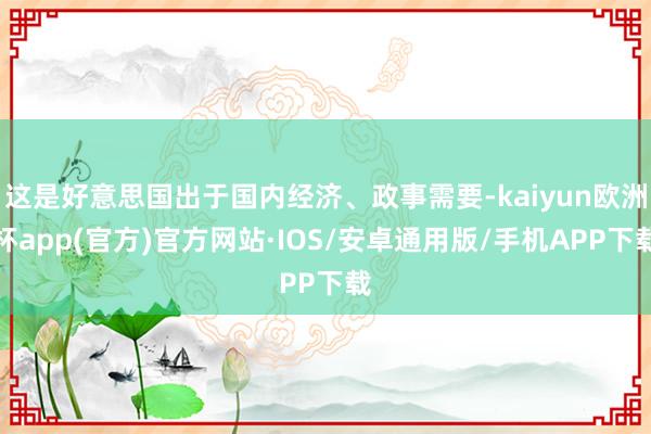 这是好意思国出于国内经济、政事需要-kaiyun欧洲杯app(官方)官方网站·IOS/安卓通用版/手机APP下载