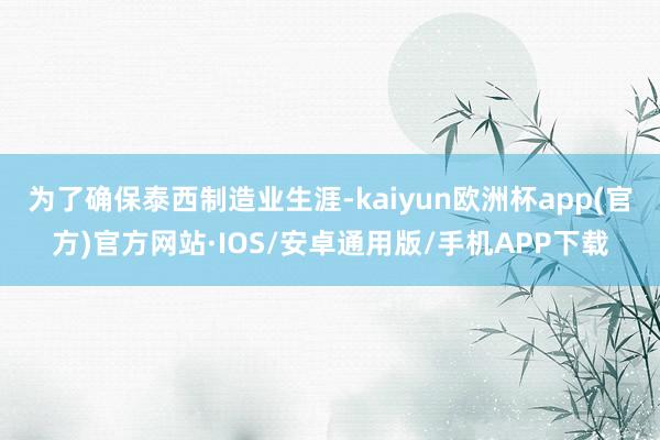 为了确保泰西制造业生涯-kaiyun欧洲杯app(官方)官方网站·IOS/安卓通用版/手机APP下载