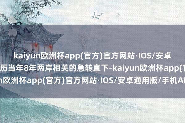 kaiyun欧洲杯app(官方)官方网站·IOS/安卓通用版/手机APP下载履历当年8年两岸相关的急转直下-kaiyun欧洲杯app(官方)官方网站·IOS/安卓通用版/手机APP下载