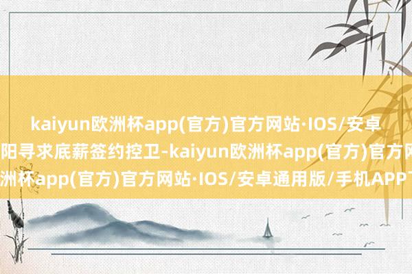 kaiyun欧洲杯app(官方)官方网站·IOS/安卓通用版/手机APP下载太阳寻求底薪签约控卫-kaiyun欧洲杯app(官方)官方网站·IOS/安卓通用版/手机APP下载