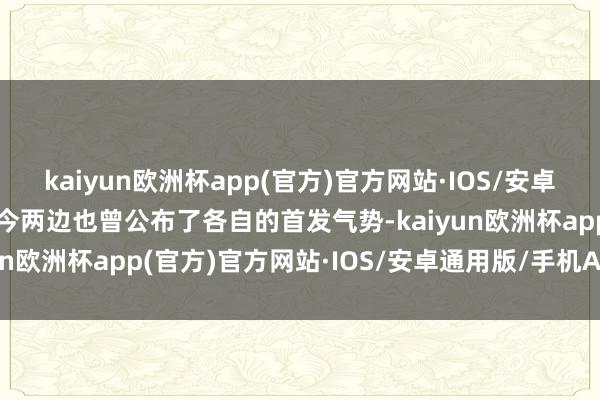 kaiyun欧洲杯app(官方)官方网站·IOS/安卓通用版/手机APP下载当今两边也曾公布了各自的首发气势-kaiyun欧洲杯app(官方)官方网站·IOS/安卓通用版/手机APP下载