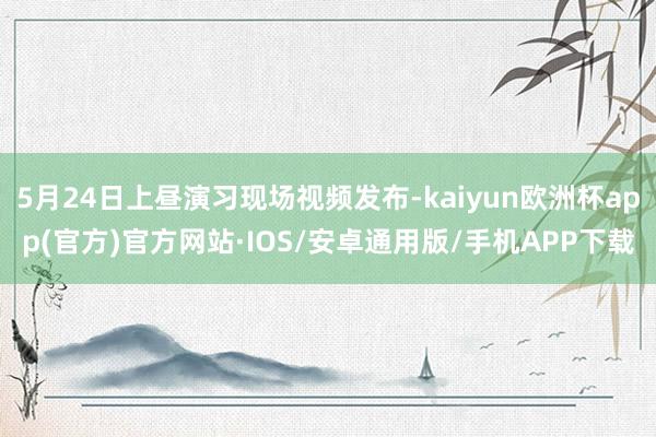 5月24日上昼演习现场视频发布-kaiyun欧洲杯app(官方)官方网站·IOS/安卓通用版/手机APP下载