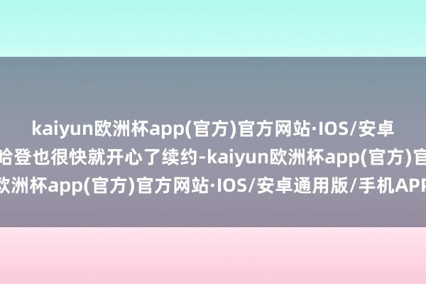 kaiyun欧洲杯app(官方)官方网站·IOS/安卓通用版/手机APP下载而哈登也很快就开心了续约-kaiyun欧洲杯app(官方)官方网站·IOS/安卓通用版/手机APP下载