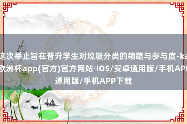 这次举止旨在晋升学生对垃圾分类的领路与参与度-kaiyun欧洲杯app(官方)官方网站·IOS/安卓通用版/手机APP下载