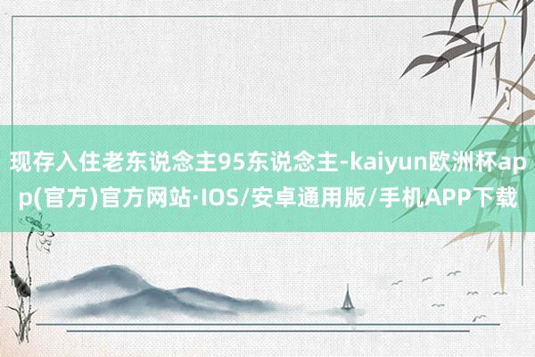 现存入住老东说念主95东说念主-kaiyun欧洲杯app(官方)官方网站·IOS/安卓通用版/手机APP下载