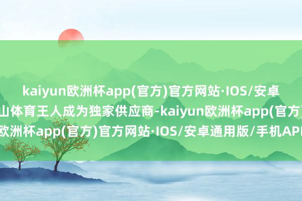 kaiyun欧洲杯app(官方)官方网站·IOS/安卓通用版/手机APP下载泰山体育王人成为独家供应商-kaiyun欧洲杯app(官方)官方网站·IOS/安卓通用版/手机APP下载