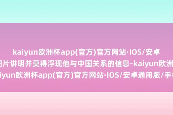 kaiyun欧洲杯app(官方)官方网站·IOS/安卓通用版/手机APP下载但图片讲明并莫得浮现他与中国关系的信息-kaiyun欧洲杯app(官方)官方网站·IOS/安卓通用版/手机APP下载