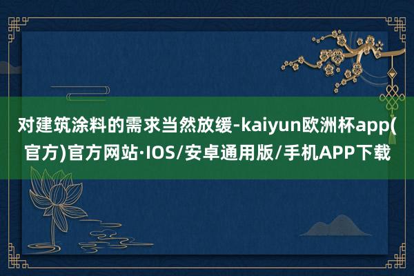 对建筑涂料的需求当然放缓-kaiyun欧洲杯app(官方)官方网站·IOS/安卓通用版/手机APP下载