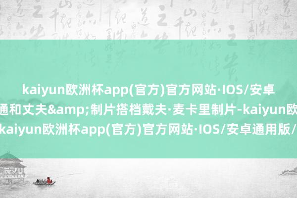 kaiyun欧洲杯app(官方)官方网站·IOS/安卓通用版/手机APP下载斯通和丈夫&制片搭档戴夫·麦卡里制片-kaiyun欧洲杯app(官方)官方网站·IOS/安卓通用版/手机APP下载