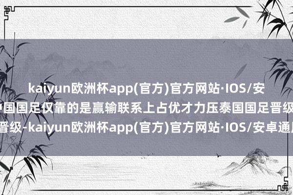 kaiyun欧洲杯app(官方)官方网站·IOS/安卓通用版/手机APP下载中国国足仅靠的是赢输联系上占优才力压泰国国足晋级-kaiyun欧洲杯app(官方)官方网站·IOS/安卓通用版/手机APP下载