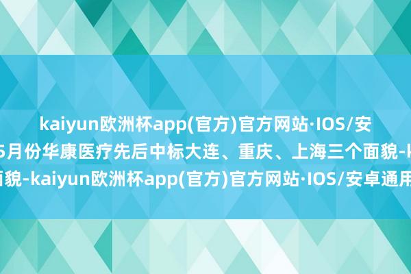 kaiyun欧洲杯app(官方)官方网站·IOS/安卓通用版/手机APP下载5月份华康医疗先后中标大连、重庆、上海三个面貌-kaiyun欧洲杯app(官方)官方网站·IOS/安卓通用版/手机APP下载