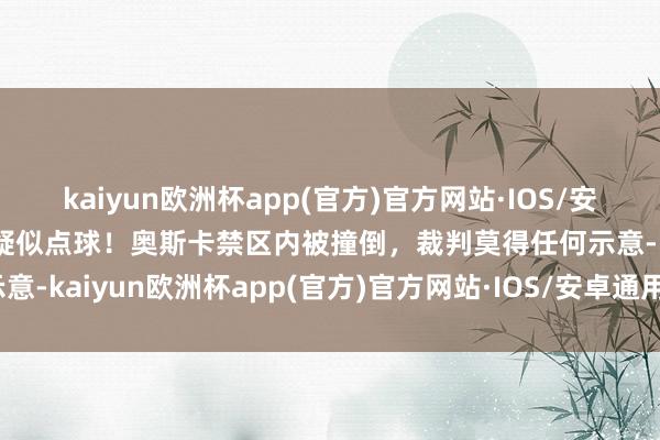 kaiyun欧洲杯app(官方)官方网站·IOS/安卓通用版/手机APP下载疑似点球！奥斯卡禁区内被撞倒，裁判莫得任何示意-kaiyun欧洲杯app(官方)官方网站·IOS/安卓通用版/手机APP下载