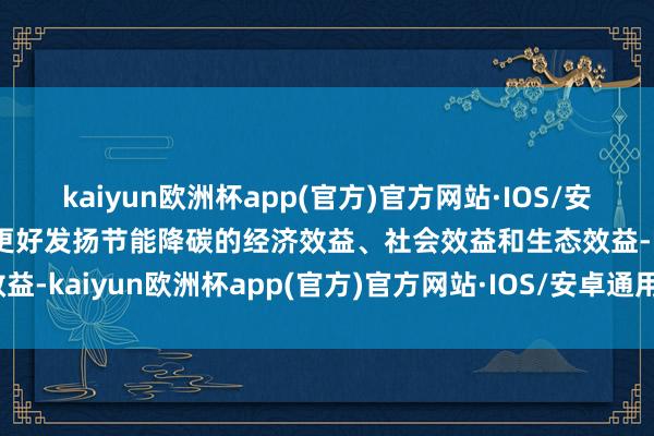 kaiyun欧洲杯app(官方)官方网站·IOS/安卓通用版/手机APP下载更好发扬节能降碳的经济效益、社会效益和生态效益-kaiyun欧洲杯app(官方)官方网站·IOS/安卓通用版/手机APP下载