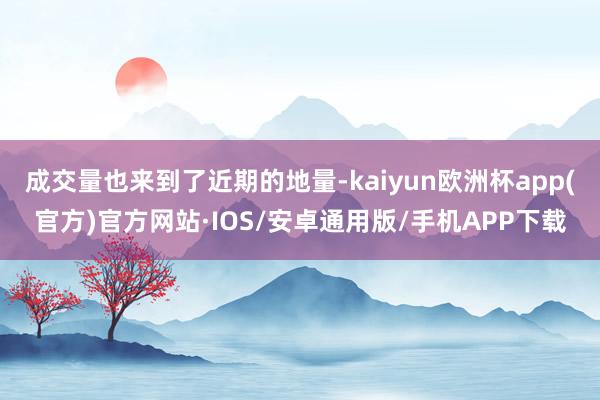 成交量也来到了近期的地量-kaiyun欧洲杯app(官方)官方网站·IOS/安卓通用版/手机APP下载