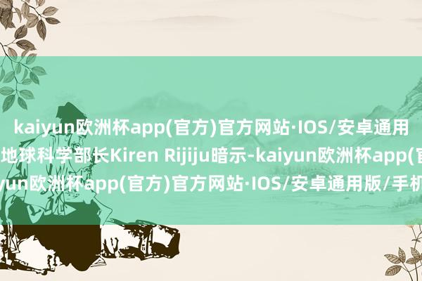 kaiyun欧洲杯app(官方)官方网站·IOS/安卓通用版/手机APP下载印度地球科学部长Kiren Rijiju暗示-kaiyun欧洲杯app(官方)官方网站·IOS/安卓通用版/手机APP下载