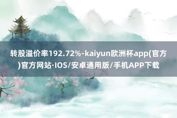 转股溢价率192.72%-kaiyun欧洲杯app(官方)官方网站·IOS/安卓通用版/手机APP下载