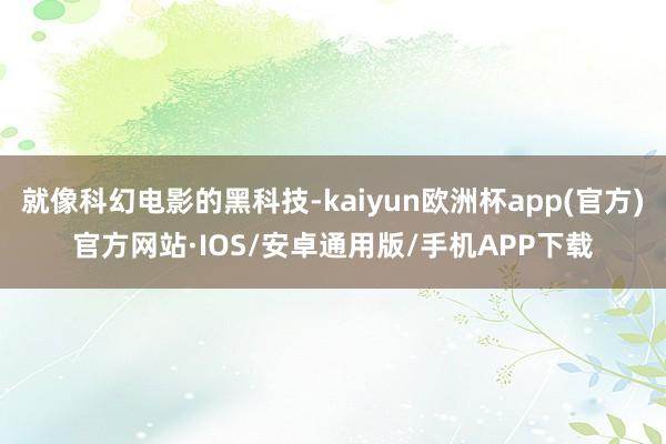 就像科幻电影的黑科技-kaiyun欧洲杯app(官方)官方网站·IOS/安卓通用版/手机APP下载