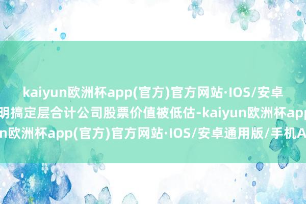 kaiyun欧洲杯app(官方)官方网站·IOS/安卓通用版/手机APP下载标明搞定层合计公司股票价值被低估-kaiyun欧洲杯app(官方)官方网站·IOS/安卓通用版/手机APP下载