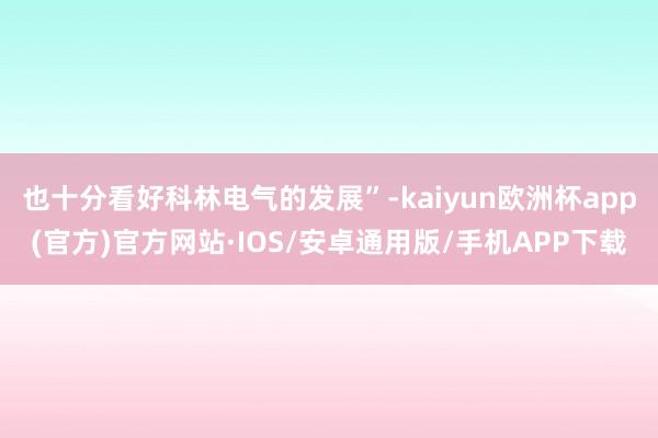 也十分看好科林电气的发展”-kaiyun欧洲杯app(官方)官方网站·IOS/安卓通用版/手机APP下载