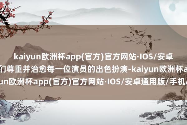 kaiyun欧洲杯app(官方)官方网站·IOS/安卓通用版/手机APP下载咱们尊重并治愈每一位演员的出色扮演-kaiyun欧洲杯app(官方)官方网站·IOS/安卓通用版/手机APP下载