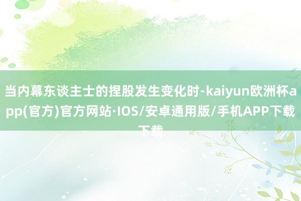 当内幕东谈主士的捏股发生变化时-kaiyun欧洲杯app(官方)官方网站·IOS/安卓通用版/手机APP下载