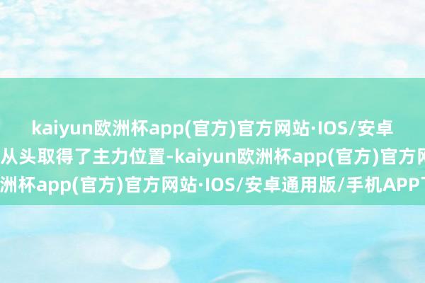 kaiyun欧洲杯app(官方)官方网站·IOS/安卓通用版/手机APP下载才从头取得了主力位置-kaiyun欧洲杯app(官方)官方网站·IOS/安卓通用版/手机APP下载