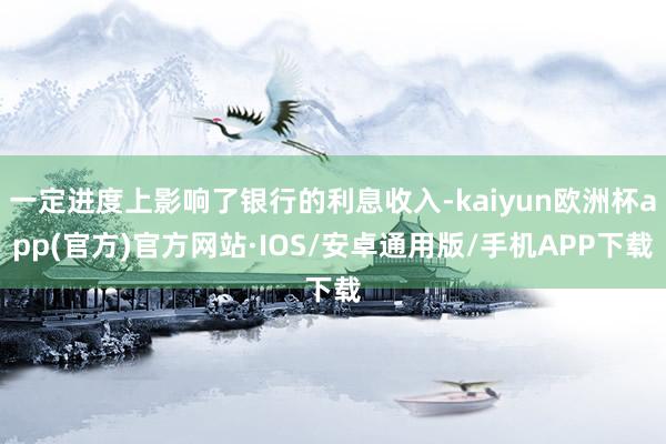 一定进度上影响了银行的利息收入-kaiyun欧洲杯app(官方)官方网站·IOS/安卓通用版/手机APP下载